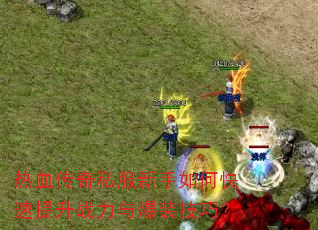 热血传奇私服新手如何快速提升战力与爆装技巧? 热血传奇私服新手如何快速提升战力与爆装技巧?