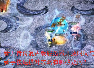 新开传奇复古版服务器开放时间与新手快速提升攻略有哪些疑问? 新开传奇复古版服务器开放时间与新手快速提升攻略有哪些疑问?