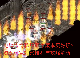 电脑传奇私服哪个版本更好玩?资深玩家对比推荐与攻略解析 电脑传奇私服哪个版本更好玩?资深玩家对比推荐与攻略解析
