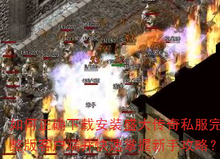 如何正确下载安装盛大传奇私服完整版客户端并快速掌握新手攻略? 如何正确下载安装盛大传奇私服完整版客户端并快速掌握新手攻略?