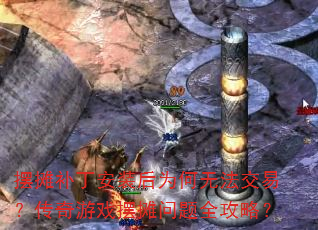 摆摊补丁安装后为何无法交易?传奇游戏摆摊问题全攻略? 摆摊补丁安装后为何无法交易?传奇游戏摆摊问题全攻略?