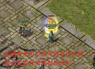 网通宽带用户如何通过优化网络设置提升传奇游戏体验? 网通宽带用户如何通过优化网络设置提升传奇游戏体验?