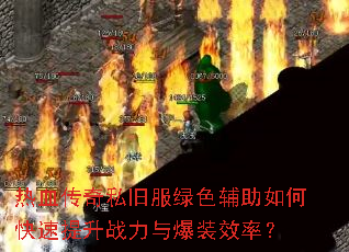 热血传奇私旧服绿色辅助如何快速提升战力与爆装效率? 热血传奇私旧服绿色辅助如何快速提升战力与爆装效率?