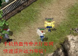 手机热血传奇大厅如何快速提升战力等级? 手机热血传奇大厅如何快速提升战力等级?