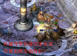 热血传奇私服法宝合成位置如何准确找到? 热血传奇私服法宝合成位置如何准确找到?