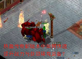热血传奇新版本中如何快速提升战力与获取稀有装备? 热血传奇新版本中如何快速提升战力与获取稀有装备?