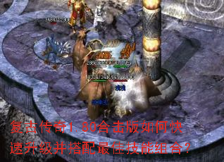 复古传奇1.80合击版如何快速升级并搭配最佳技能组合? 复古传奇1.80合击版如何快速升级并搭配最佳技能组合?