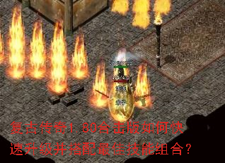 复古传奇1.80合击版如何快速升级并搭配最佳技能组合? 复古传奇1.80合击版如何快速升级并搭配最佳技能组合?