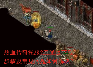 热血传奇私服2互通版下载步骤及常见问题如何解决? 热血传奇私服2互通版下载步骤及常见问题如何解决?