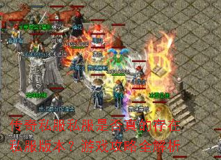 传奇私服私服是否真的存在私服版本?游戏攻略全解析 传奇私服私服是否真的存在私服版本?游戏攻略全解析