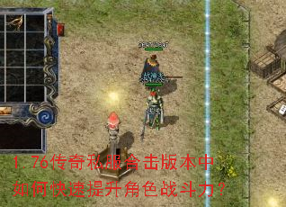 1.76传奇私服合击版本中如何快速提升角色战斗力? 1.76传奇私服合击版本中如何快速提升角色战斗力?