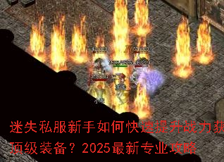 迷失私服新手如何快速提升战力获取顶级装备?2025最新专业攻略 迷失私服新手如何快速提升战力获取顶级装备?2025最新专业攻略