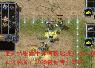 迷失私服新手如何快速提升战力获取顶级装备?2025最新专业攻略 迷失私服新手如何快速提升战力获取顶级装备?2025最新专业攻略