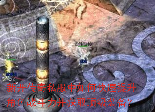 新开传奇私服中如何快速提升角色战斗力并获取顶级装备? 新开传奇私服中如何快速提升角色战斗力并获取顶级装备?