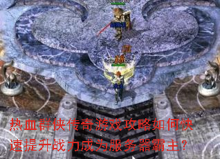 热血群侠传奇游戏攻略如何快速提升战力成为服务器霸主? 热血群侠传奇游戏攻略如何快速提升战力成为服务器霸主?
