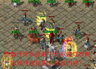 热血传奇私服最牛玩家速成攻略?如何快速称霸全服战力榜? 热血传奇私服最牛玩家速成攻略?如何快速称霸全服战力榜?