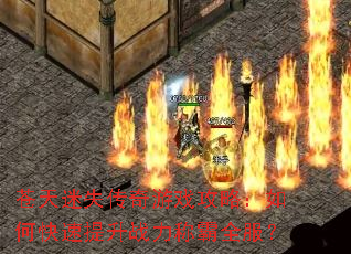 苍天迷失传奇游戏攻略:如何快速提升战力称霸全服? 苍天迷失传奇游戏攻略:如何快速提升战力称霸全服?