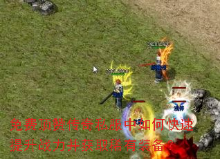 免费顶赞传奇私服中如何快速提升战力并获取稀有装备? 免费顶赞传奇私服中如何快速提升战力并获取稀有装备?