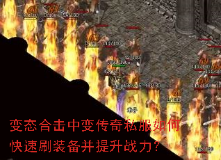 变态合击中变传奇私服如何快速刷装备并提升战力? 变态合击中变传奇私服如何快速刷装备并提升战力?