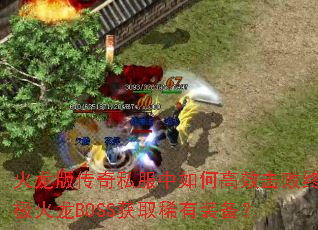火龙版传奇私服中如何高效击败终极火龙BOSS获取稀有装备? 火龙版传奇私服中如何高效击败终极火龙BOSS获取稀有装备?