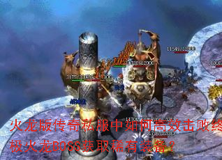 火龙版传奇私服中如何高效击败终极火龙BOSS获取稀有装备? 火龙版传奇私服中如何高效击败终极火龙BOSS获取稀有装备?