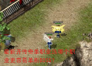 最新开传奇单职业选哪个职业更容易单刷BOSS? 最新开传奇单职业选哪个职业更容易单刷BOSS?