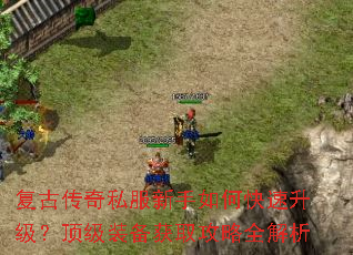 复古传奇私服新手如何快速升级?顶级装备获取攻略全解析 复古传奇私服新手如何快速升级?顶级装备获取攻略全解析