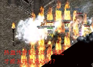 热血传奇职业如何搭配才能发挥最强战力? 热血传奇职业如何搭配才能发挥最强战力?