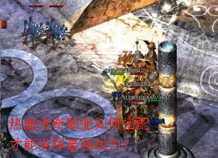 热血传奇职业如何搭配才能发挥最强战力? 热血传奇职业如何搭配才能发挥最强战力?