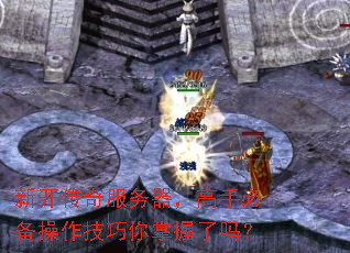 新开传奇服务器,高手必备操作技巧你掌握了吗? 新开传奇服务器,高手必备操作技巧你掌握了吗?