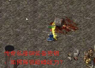 传奇私服GM装备密钥:如何解锁巅峰战力? 传奇私服GM装备密钥:如何解锁巅峰战力?