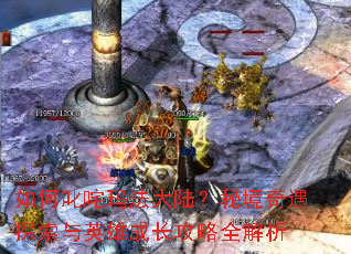 如何叱咤玛法大陆?秘境奇遇探索与英雄成长攻略全解析 如何叱咤玛法大陆?秘境奇遇探索与英雄成长攻略全解析