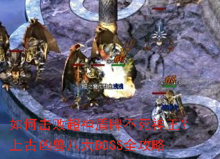 如何击败超神盾牌不死神王?上古凶兽八大BOSS全攻略 如何击败超神盾牌不死神王?上古凶兽八大BOSS全攻略