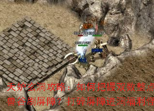 天妒玄洞攻略:如何把握双数整点和30分钟在神兽谷刷屏障?打碎屏障进洞福利怪爆装备全解析? 天妒玄洞攻略:如何把握双数整点和30分钟在神兽谷刷屏障?打碎屏障进洞福利怪爆装备全解析?
