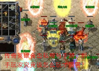 传奇英雄合击私服与手游,新手玩家究竟该怎么玩才厉害? 传奇英雄合击私服与手游,新手玩家究竟该怎么玩才厉害?