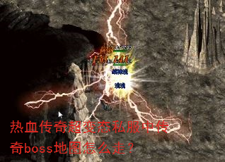 热血传奇超变态私服中传奇boss地图怎么走? 热血传奇超变态私服中传奇boss地图怎么走?