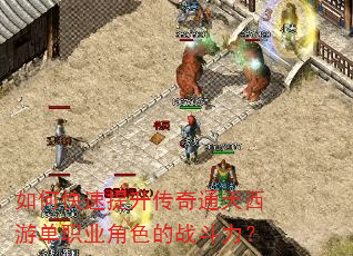 如何快速提升传奇通天西游单职业角色的战斗力? 如何快速提升传奇通天西游单职业角色的战斗力?