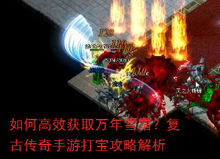 如何高效获取万年雪霜?复古传奇手游打宝攻略解析 如何高效获取万年雪霜?复古传奇手游打宝攻略解析