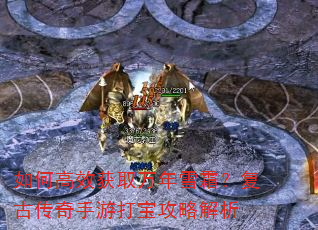 如何高效获取万年雪霜?复古传奇手游打宝攻略解析 如何高效获取万年雪霜?复古传奇手游打宝攻略解析
