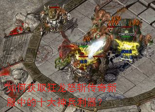 如何获取狂龙怒斩传奇新服中的十大神兵利器? 如何获取狂龙怒斩传奇新服中的十大神兵利器?
