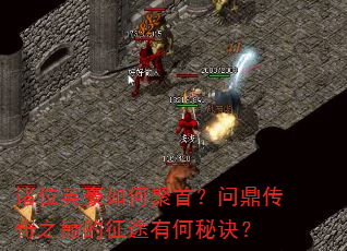 诸位英豪如何聚首?问鼎传奇之巅的征途有何秘诀? 诸位英豪如何聚首?问鼎传奇之巅的征途有何秘诀?