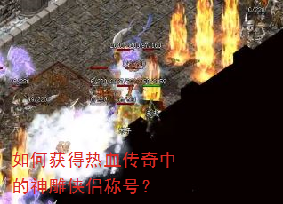 如何获得热血传奇中的神雕侠侣称号? 如何获得热血传奇中的神雕侠侣称号?