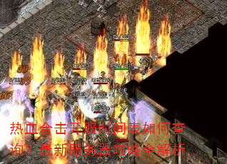 热血合击开服时间表如何查询?最新服务器攻略全解析 热血合击开服时间表如何查询?最新服务器攻略全解析