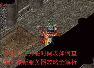 热血合击开服时间表如何查询?最新服务器攻略全解析 热血合击开服时间表如何查询?最新服务器攻略全解析