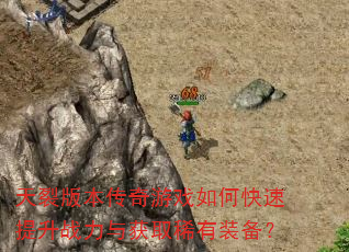 天裂版本传奇游戏如何快速提升战力与获取稀有装备? 天裂版本传奇游戏如何快速提升战力与获取稀有装备?