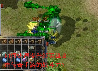 如何快速提升85英雄合击传奇手游的战斗力? 如何快速提升85英雄合击传奇手游的战斗力?