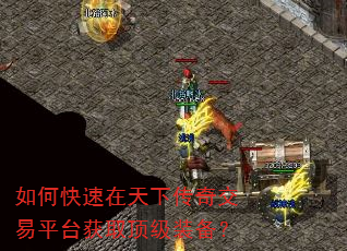 如何快速在天下传奇交易平台获取顶级装备? 如何快速在天下传奇交易平台获取顶级装备?