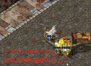 十大良心传奇平台app,新手如何快速提升战力? 十大良心传奇平台app,新手如何快速提升战力?