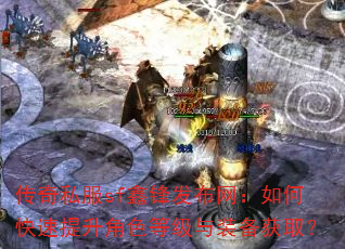 传奇私服sf鑫锋发布网:如何快速提升角色等级与装备获取? 传奇私服sf鑫锋发布网:如何快速提升角色等级与装备获取?