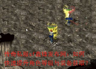 传奇私服sf鑫锋发布网:如何快速提升角色等级与装备获取? 传奇私服sf鑫锋发布网:如何快速提升角色等级与装备获取?